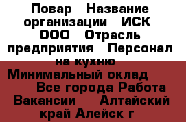 Повар › Название организации ­ ИСК, ООО › Отрасль предприятия ­ Персонал на кухню › Минимальный оклад ­ 15 000 - Все города Работа » Вакансии   . Алтайский край,Алейск г.